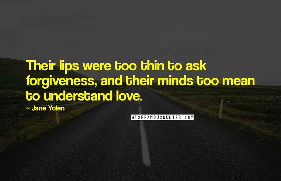 Jane Yolen Quotes: Their lips were too thin to ask forgiveness, and their minds too mean to understand love.