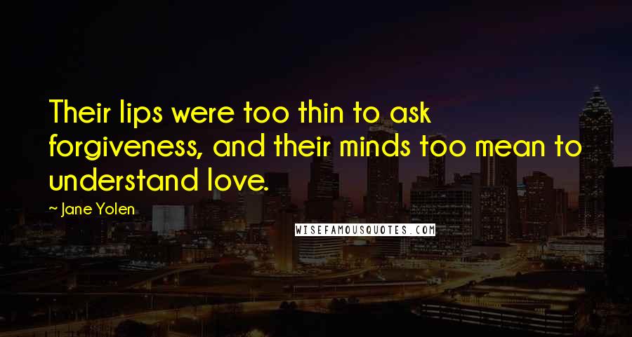 Jane Yolen Quotes: Their lips were too thin to ask forgiveness, and their minds too mean to understand love.