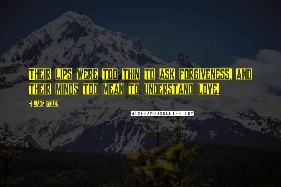 Jane Yolen Quotes: Their lips were too thin to ask forgiveness, and their minds too mean to understand love.