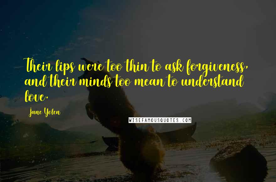 Jane Yolen Quotes: Their lips were too thin to ask forgiveness, and their minds too mean to understand love.