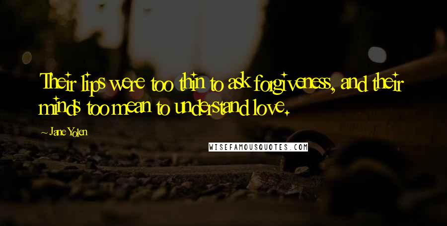 Jane Yolen Quotes: Their lips were too thin to ask forgiveness, and their minds too mean to understand love.