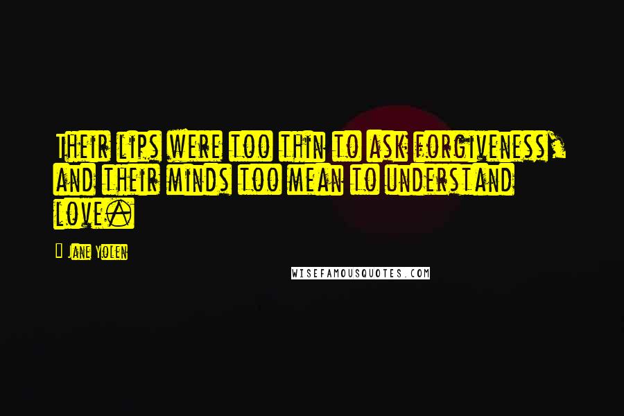 Jane Yolen Quotes: Their lips were too thin to ask forgiveness, and their minds too mean to understand love.
