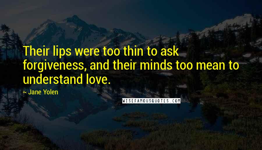 Jane Yolen Quotes: Their lips were too thin to ask forgiveness, and their minds too mean to understand love.