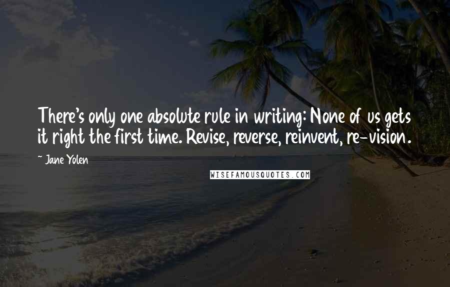 Jane Yolen Quotes: There's only one absolute rule in writing: None of us gets it right the first time. Revise, reverse, reinvent, re-vision.