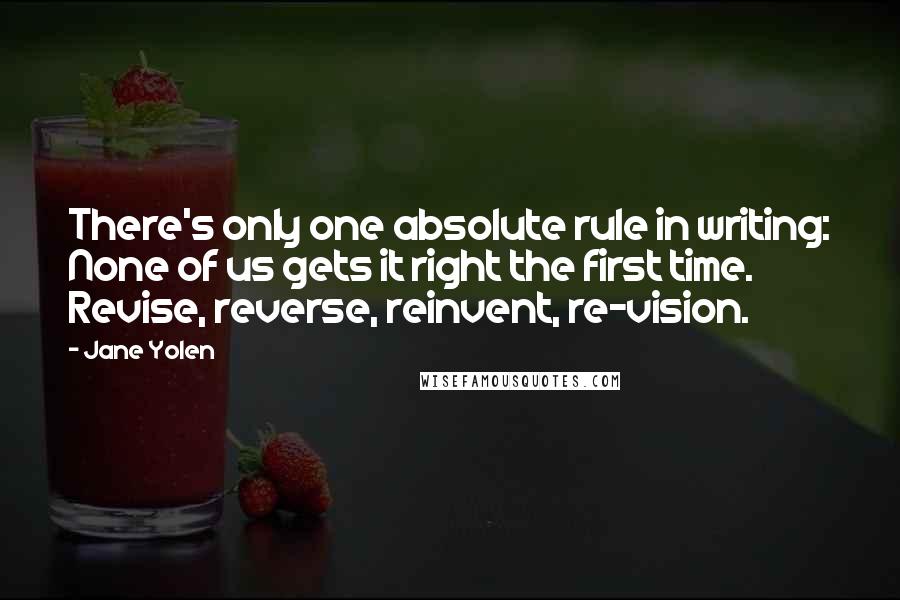 Jane Yolen Quotes: There's only one absolute rule in writing: None of us gets it right the first time. Revise, reverse, reinvent, re-vision.