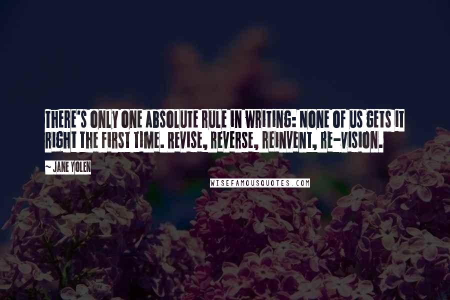 Jane Yolen Quotes: There's only one absolute rule in writing: None of us gets it right the first time. Revise, reverse, reinvent, re-vision.