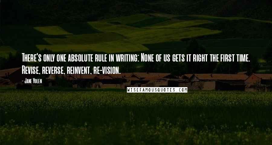 Jane Yolen Quotes: There's only one absolute rule in writing: None of us gets it right the first time. Revise, reverse, reinvent, re-vision.