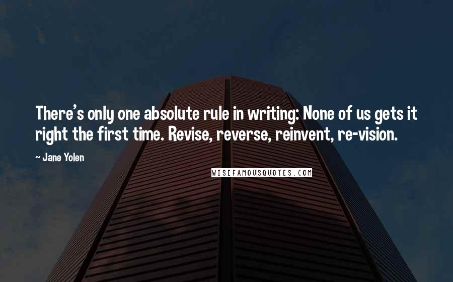 Jane Yolen Quotes: There's only one absolute rule in writing: None of us gets it right the first time. Revise, reverse, reinvent, re-vision.