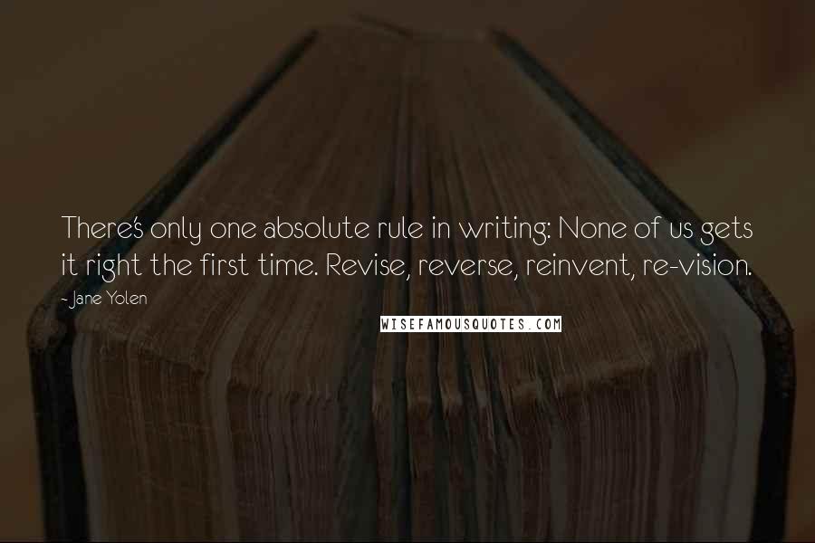 Jane Yolen Quotes: There's only one absolute rule in writing: None of us gets it right the first time. Revise, reverse, reinvent, re-vision.