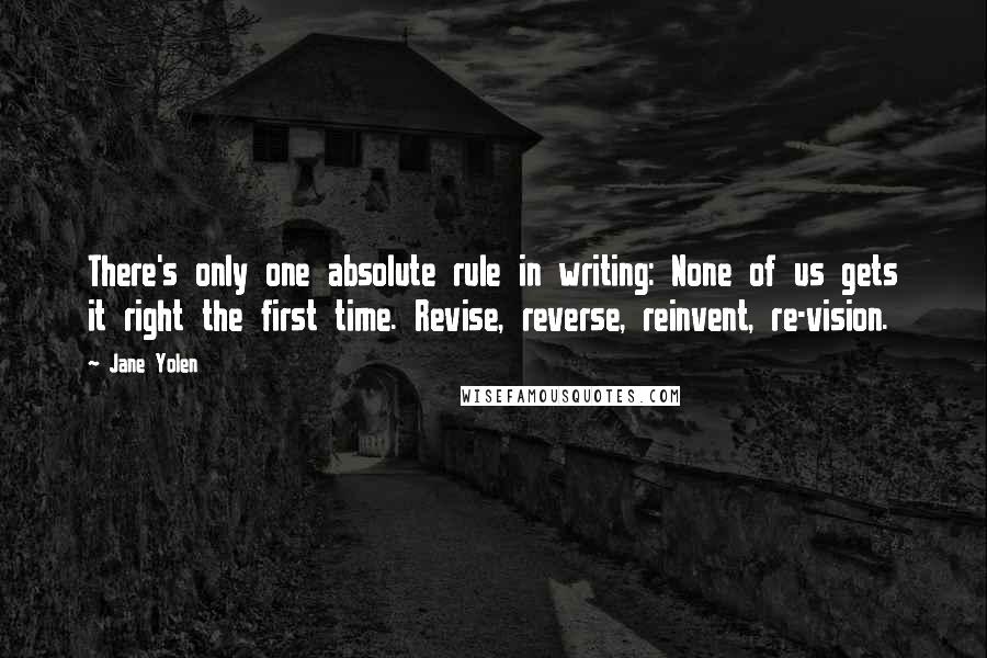 Jane Yolen Quotes: There's only one absolute rule in writing: None of us gets it right the first time. Revise, reverse, reinvent, re-vision.