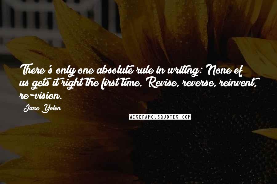 Jane Yolen Quotes: There's only one absolute rule in writing: None of us gets it right the first time. Revise, reverse, reinvent, re-vision.