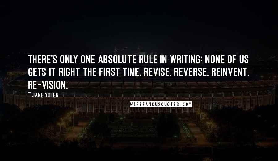 Jane Yolen Quotes: There's only one absolute rule in writing: None of us gets it right the first time. Revise, reverse, reinvent, re-vision.