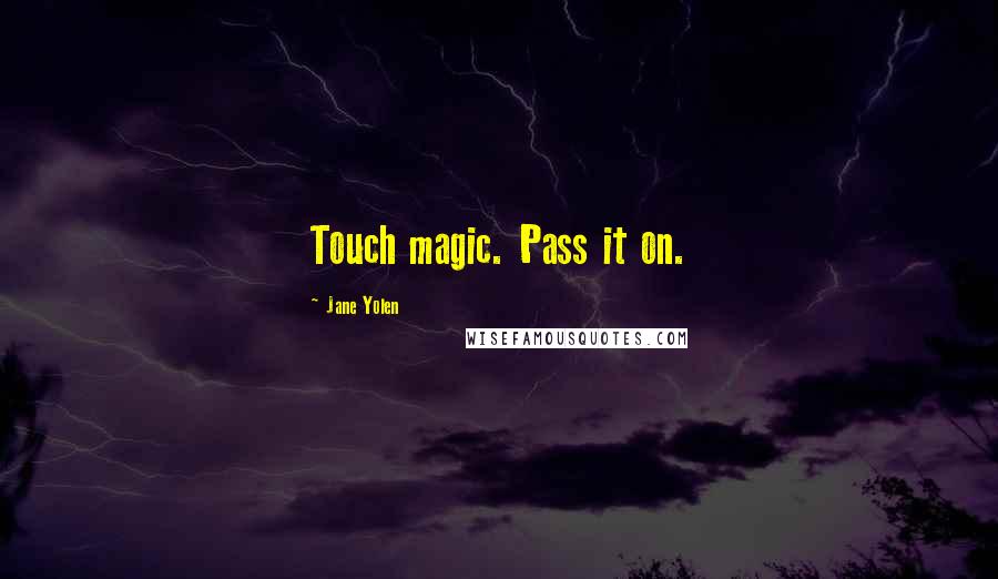 Jane Yolen Quotes: Touch magic. Pass it on.