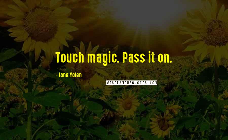 Jane Yolen Quotes: Touch magic. Pass it on.