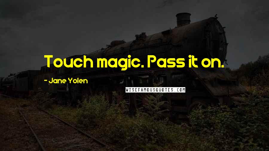 Jane Yolen Quotes: Touch magic. Pass it on.