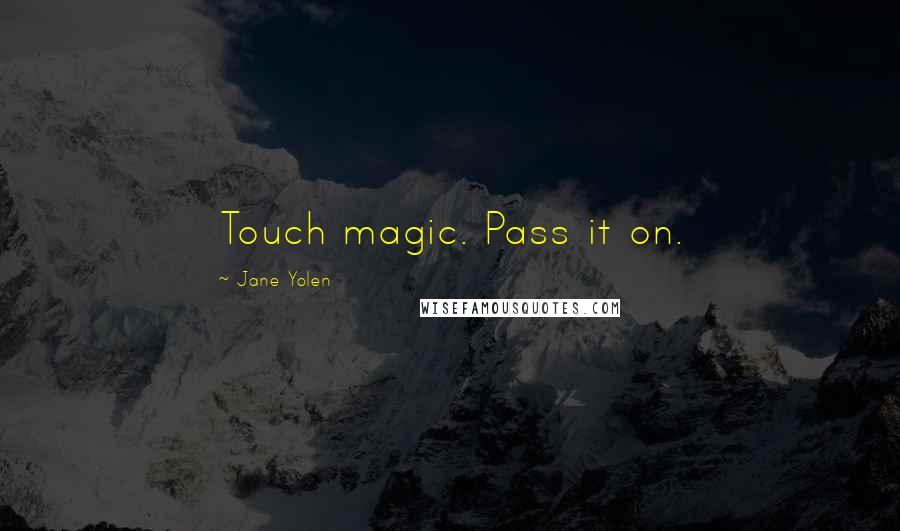 Jane Yolen Quotes: Touch magic. Pass it on.