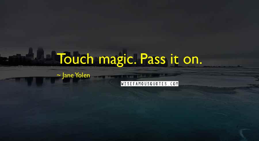 Jane Yolen Quotes: Touch magic. Pass it on.