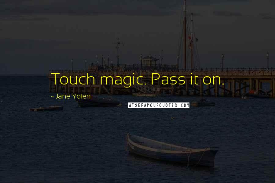 Jane Yolen Quotes: Touch magic. Pass it on.