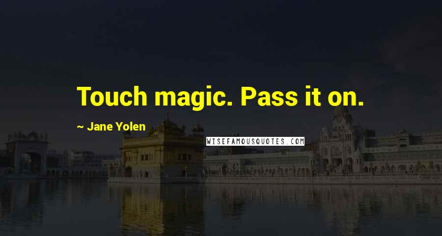 Jane Yolen Quotes: Touch magic. Pass it on.