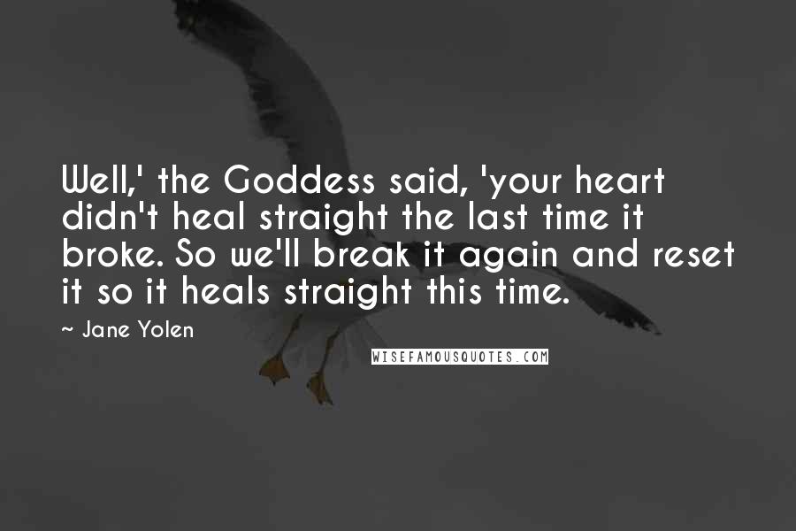 Jane Yolen Quotes: Well,' the Goddess said, 'your heart didn't heal straight the last time it broke. So we'll break it again and reset it so it heals straight this time.
