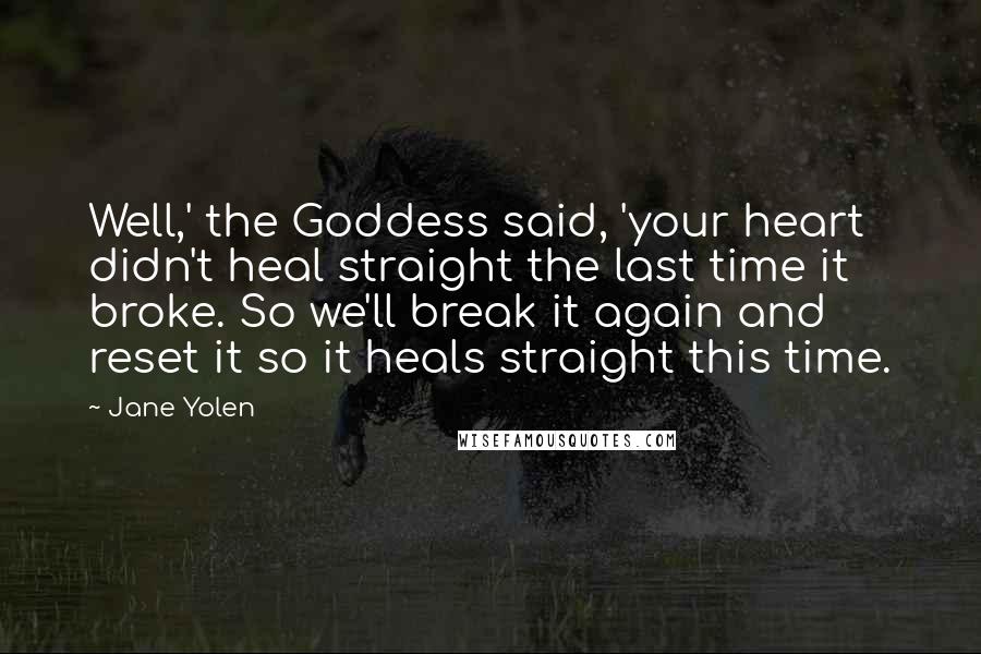 Jane Yolen Quotes: Well,' the Goddess said, 'your heart didn't heal straight the last time it broke. So we'll break it again and reset it so it heals straight this time.