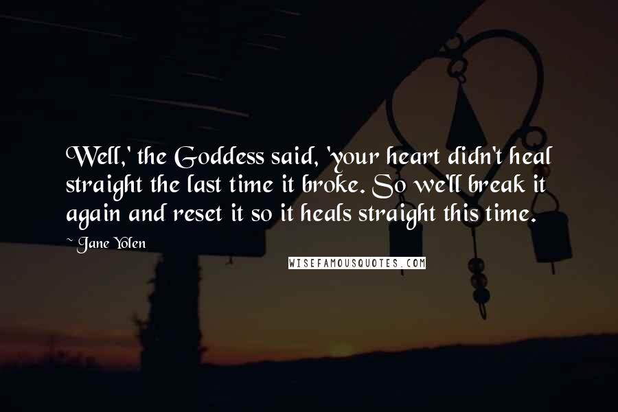 Jane Yolen Quotes: Well,' the Goddess said, 'your heart didn't heal straight the last time it broke. So we'll break it again and reset it so it heals straight this time.