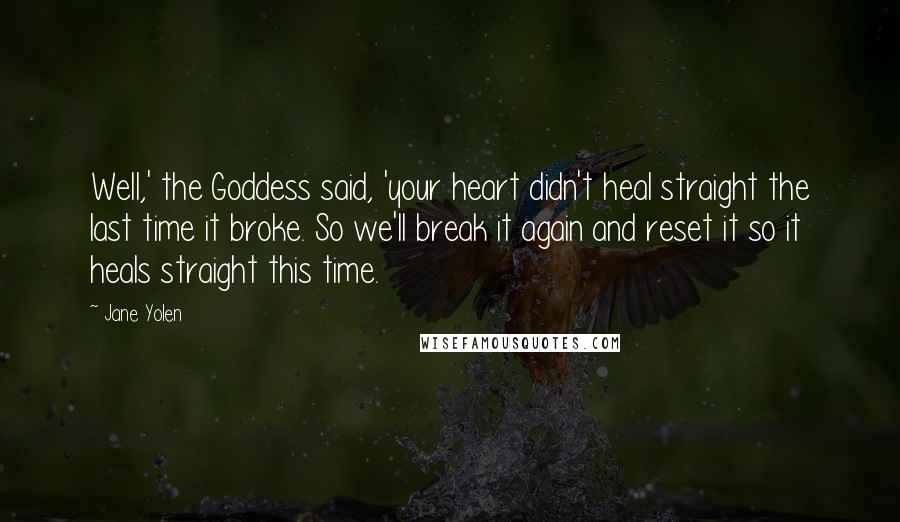 Jane Yolen Quotes: Well,' the Goddess said, 'your heart didn't heal straight the last time it broke. So we'll break it again and reset it so it heals straight this time.