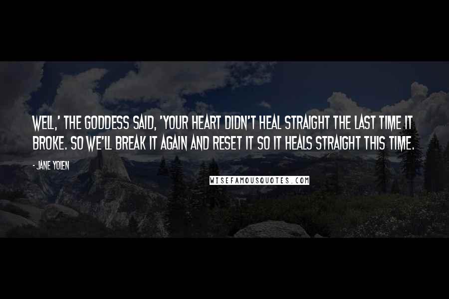 Jane Yolen Quotes: Well,' the Goddess said, 'your heart didn't heal straight the last time it broke. So we'll break it again and reset it so it heals straight this time.