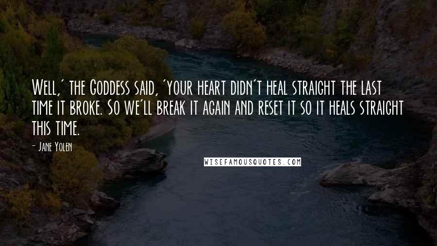 Jane Yolen Quotes: Well,' the Goddess said, 'your heart didn't heal straight the last time it broke. So we'll break it again and reset it so it heals straight this time.
