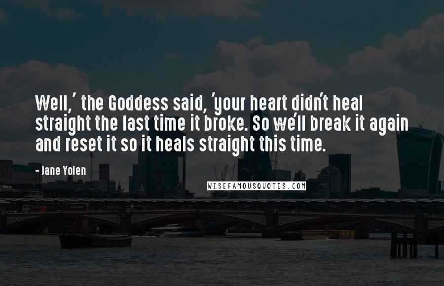 Jane Yolen Quotes: Well,' the Goddess said, 'your heart didn't heal straight the last time it broke. So we'll break it again and reset it so it heals straight this time.