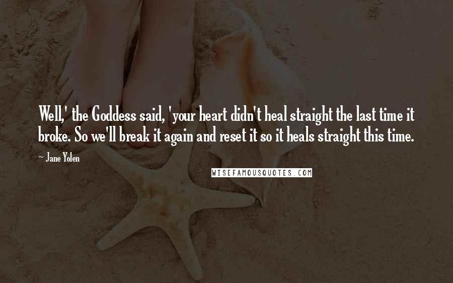 Jane Yolen Quotes: Well,' the Goddess said, 'your heart didn't heal straight the last time it broke. So we'll break it again and reset it so it heals straight this time.