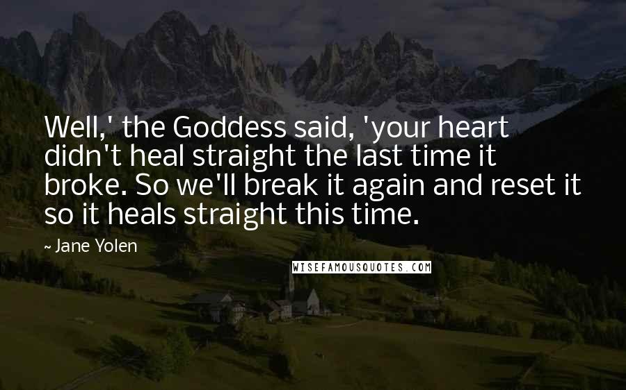 Jane Yolen Quotes: Well,' the Goddess said, 'your heart didn't heal straight the last time it broke. So we'll break it again and reset it so it heals straight this time.