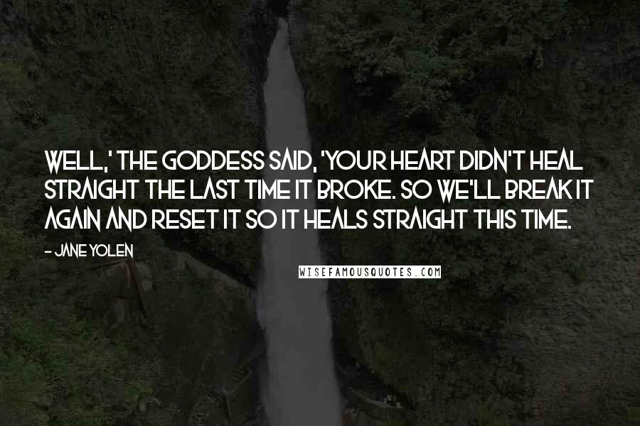 Jane Yolen Quotes: Well,' the Goddess said, 'your heart didn't heal straight the last time it broke. So we'll break it again and reset it so it heals straight this time.