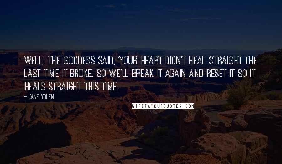Jane Yolen Quotes: Well,' the Goddess said, 'your heart didn't heal straight the last time it broke. So we'll break it again and reset it so it heals straight this time.