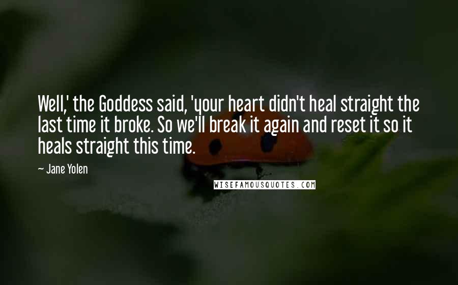 Jane Yolen Quotes: Well,' the Goddess said, 'your heart didn't heal straight the last time it broke. So we'll break it again and reset it so it heals straight this time.