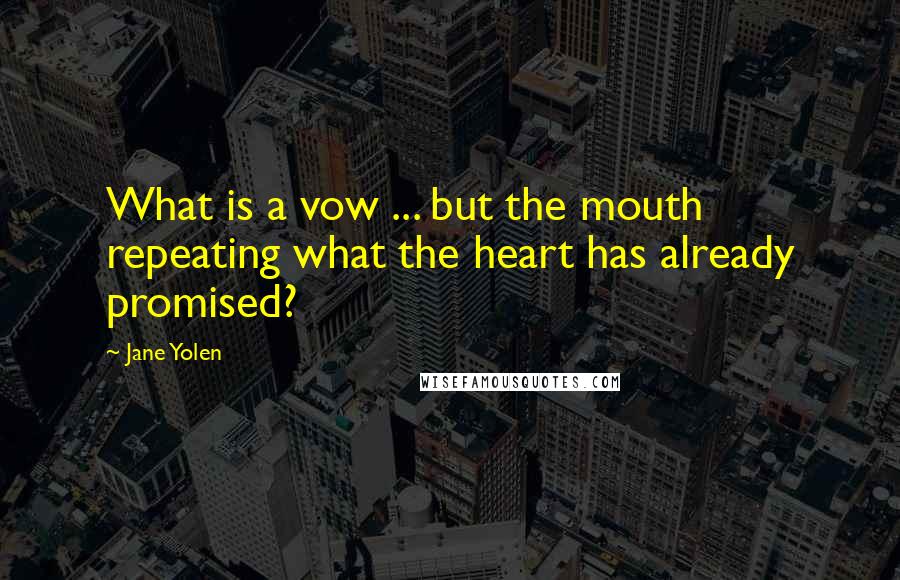 Jane Yolen Quotes: What is a vow ... but the mouth repeating what the heart has already promised?