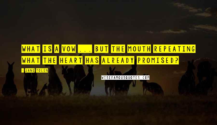 Jane Yolen Quotes: What is a vow ... but the mouth repeating what the heart has already promised?