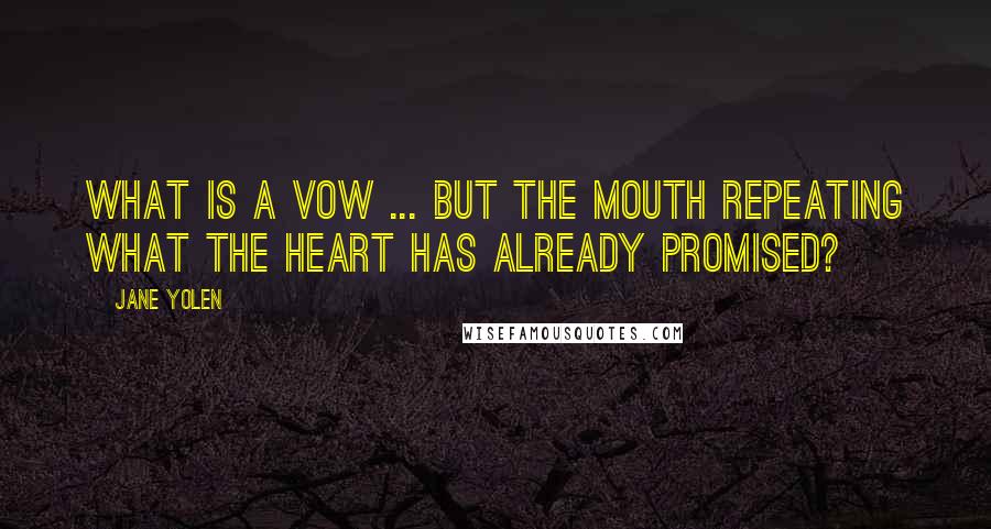 Jane Yolen Quotes: What is a vow ... but the mouth repeating what the heart has already promised?