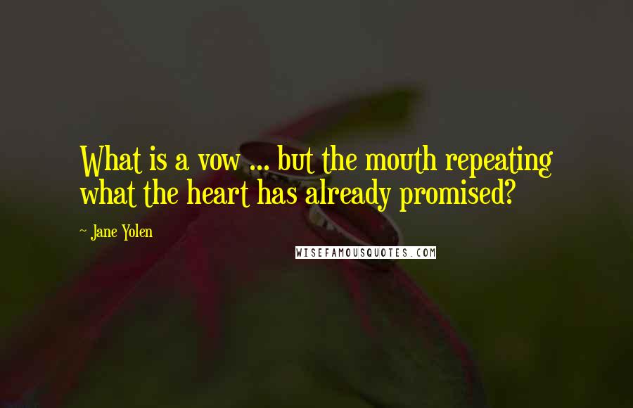 Jane Yolen Quotes: What is a vow ... but the mouth repeating what the heart has already promised?