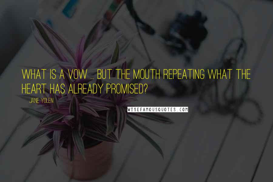 Jane Yolen Quotes: What is a vow ... but the mouth repeating what the heart has already promised?