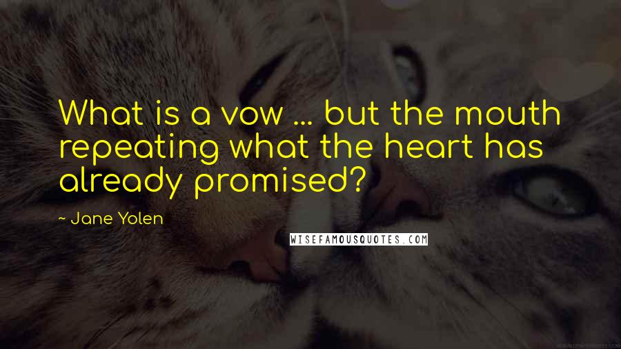 Jane Yolen Quotes: What is a vow ... but the mouth repeating what the heart has already promised?