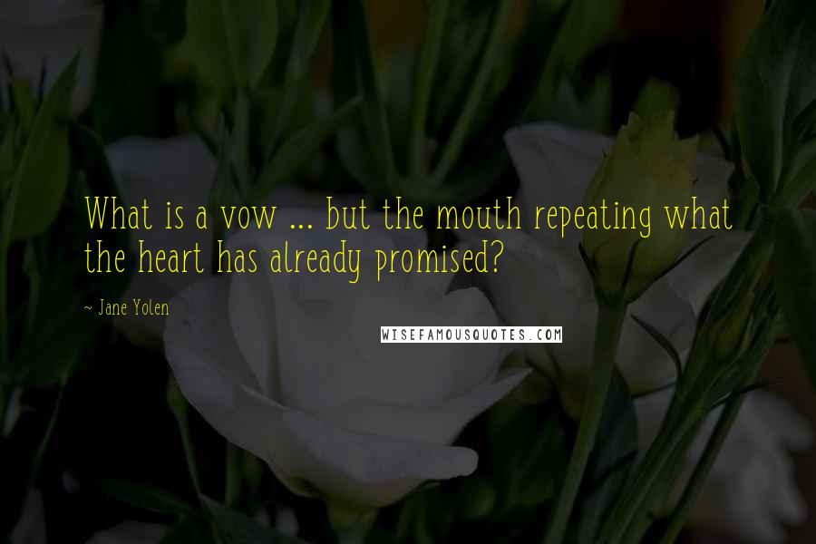 Jane Yolen Quotes: What is a vow ... but the mouth repeating what the heart has already promised?