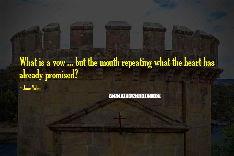 Jane Yolen Quotes: What is a vow ... but the mouth repeating what the heart has already promised?