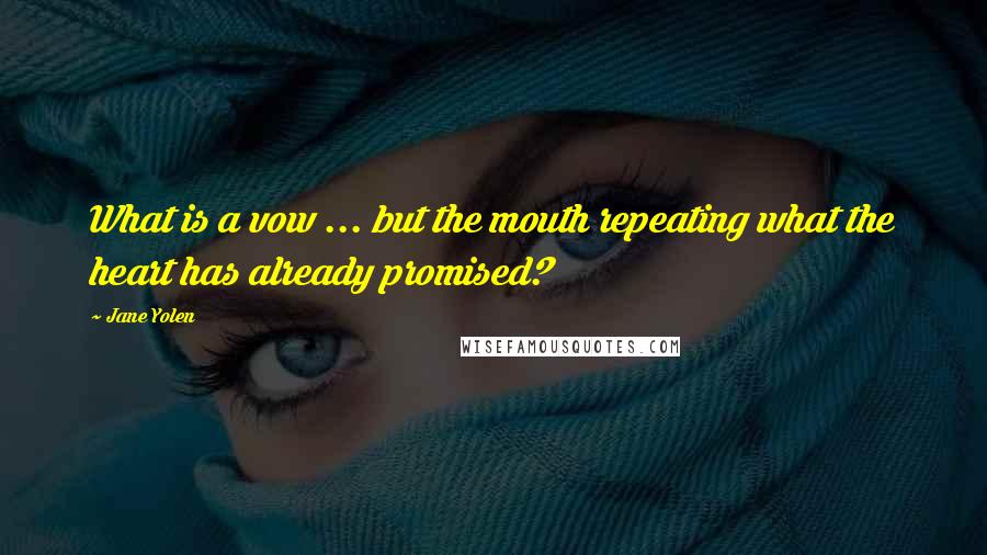 Jane Yolen Quotes: What is a vow ... but the mouth repeating what the heart has already promised?