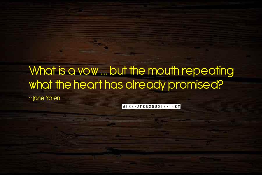 Jane Yolen Quotes: What is a vow ... but the mouth repeating what the heart has already promised?