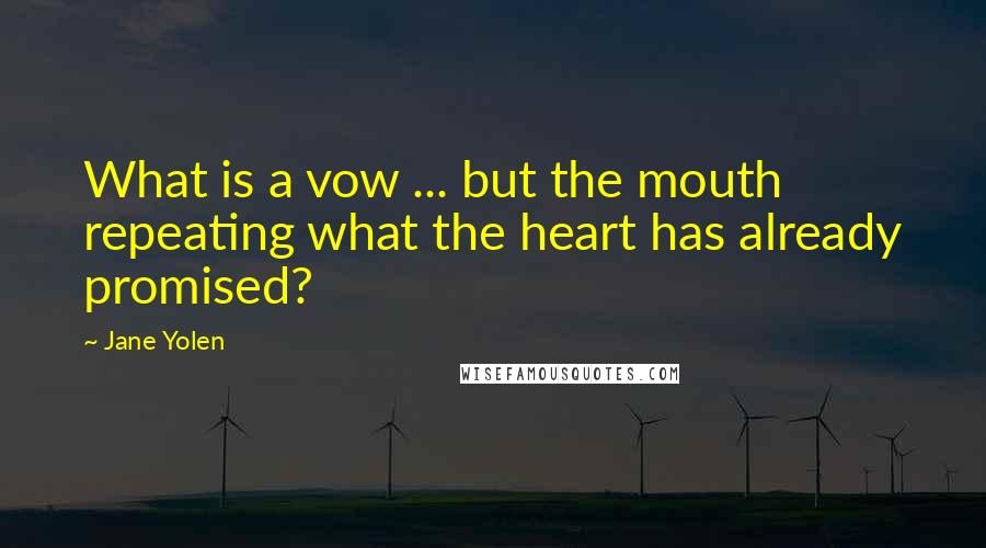 Jane Yolen Quotes: What is a vow ... but the mouth repeating what the heart has already promised?