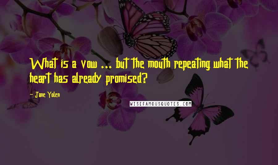 Jane Yolen Quotes: What is a vow ... but the mouth repeating what the heart has already promised?