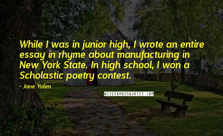 Jane Yolen Quotes: While I was in junior high, I wrote an entire essay in rhyme about manufacturing in New York State. In high school, I won a Scholastic poetry contest.