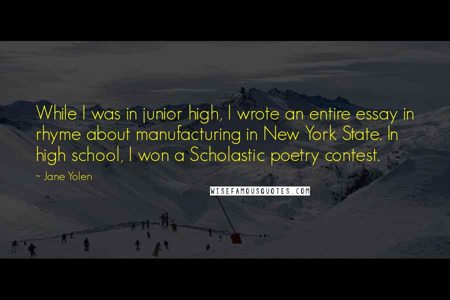 Jane Yolen Quotes: While I was in junior high, I wrote an entire essay in rhyme about manufacturing in New York State. In high school, I won a Scholastic poetry contest.