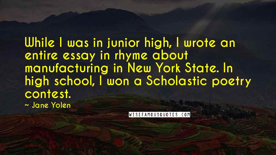 Jane Yolen Quotes: While I was in junior high, I wrote an entire essay in rhyme about manufacturing in New York State. In high school, I won a Scholastic poetry contest.